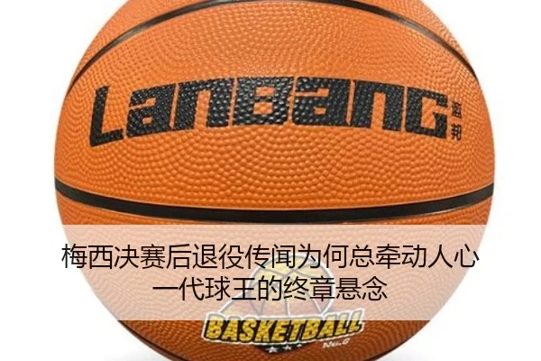 梅西决赛后退役传闻为何总牵动人心 一代球王的终章悬念