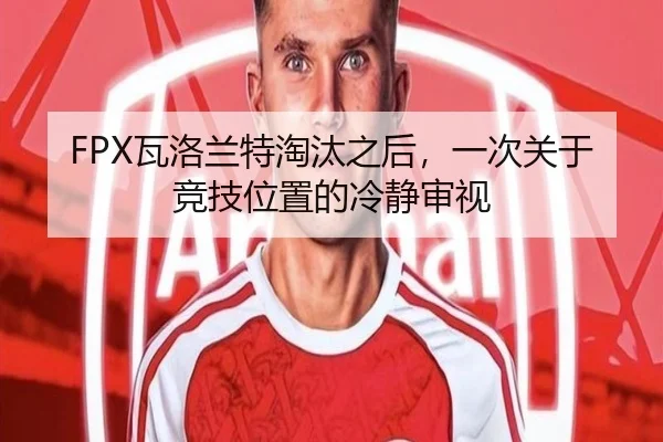 FPX瓦洛兰特淘汰之后，一次关于竞技位置的冷静审视